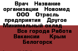 Врач › Название организации ­ Новомед, ООО › Отрасль предприятия ­ Другое › Минимальный оклад ­ 200 000 - Все города Работа » Вакансии   . Крым,Белогорск